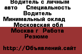 Водитель с личным авто  › Специальность ­ Водитель › Минимальный оклад ­ 5 - Московская обл., Москва г. Работа » Резюме   